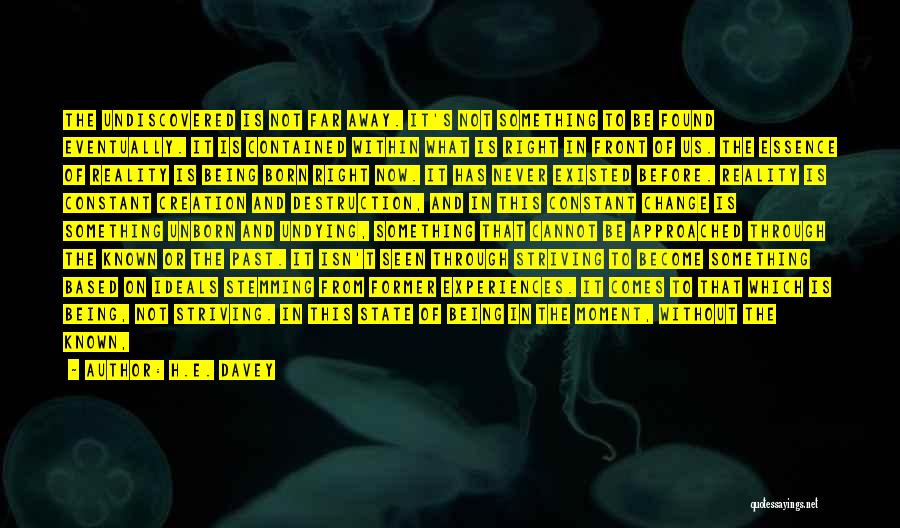 H.E. Davey Quotes: The Undiscovered Is Not Far Away. It's Not Something To Be Found Eventually. It Is Contained Within What Is Right