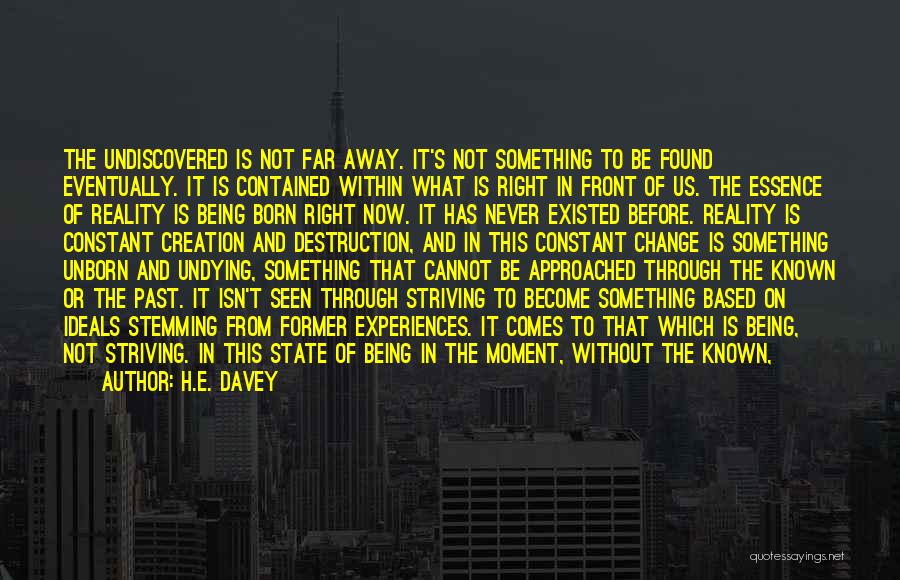 H.E. Davey Quotes: The Undiscovered Is Not Far Away. It's Not Something To Be Found Eventually. It Is Contained Within What Is Right