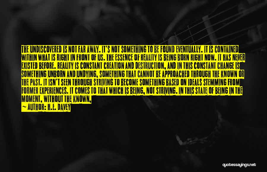 H.E. Davey Quotes: The Undiscovered Is Not Far Away. It's Not Something To Be Found Eventually. It Is Contained Within What Is Right