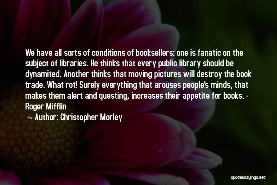 Christopher Morley Quotes: We Have All Sorts Of Conditions Of Booksellers: One Is Fanatic On The Subject Of Libraries. He Thinks That Every