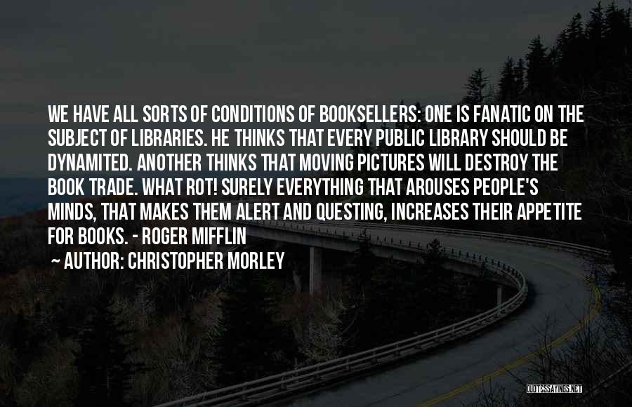 Christopher Morley Quotes: We Have All Sorts Of Conditions Of Booksellers: One Is Fanatic On The Subject Of Libraries. He Thinks That Every