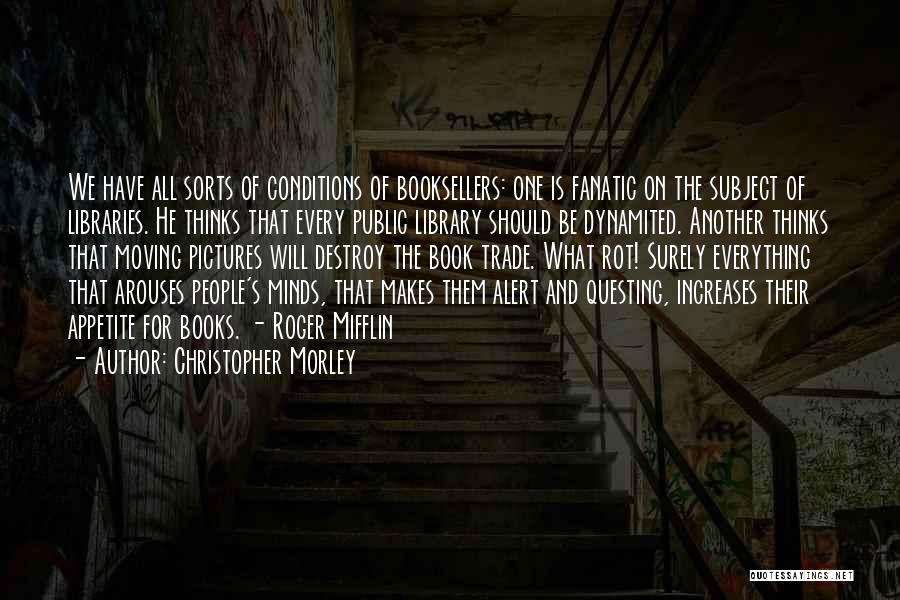 Christopher Morley Quotes: We Have All Sorts Of Conditions Of Booksellers: One Is Fanatic On The Subject Of Libraries. He Thinks That Every