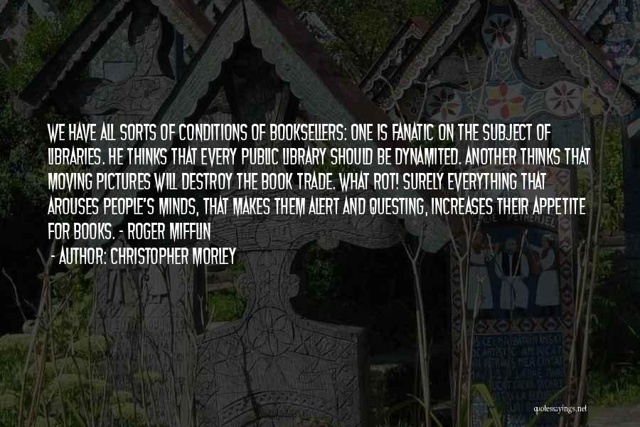 Christopher Morley Quotes: We Have All Sorts Of Conditions Of Booksellers: One Is Fanatic On The Subject Of Libraries. He Thinks That Every