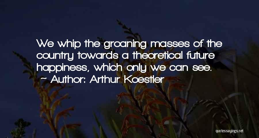 Arthur Koestler Quotes: We Whip The Groaning Masses Of The Country Towards A Theoretical Future Happiness, Which Only We Can See.