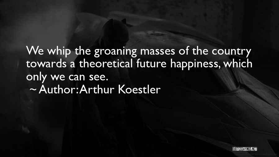 Arthur Koestler Quotes: We Whip The Groaning Masses Of The Country Towards A Theoretical Future Happiness, Which Only We Can See.