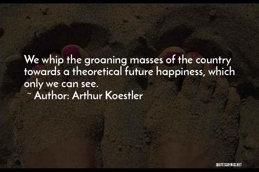 Arthur Koestler Quotes: We Whip The Groaning Masses Of The Country Towards A Theoretical Future Happiness, Which Only We Can See.