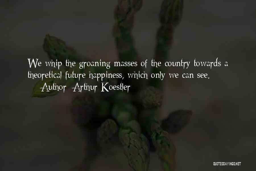 Arthur Koestler Quotes: We Whip The Groaning Masses Of The Country Towards A Theoretical Future Happiness, Which Only We Can See.