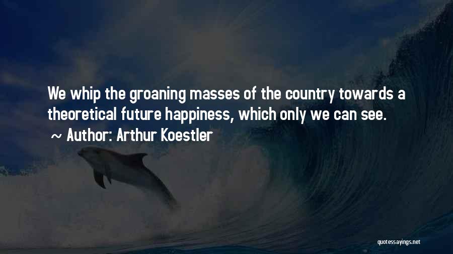 Arthur Koestler Quotes: We Whip The Groaning Masses Of The Country Towards A Theoretical Future Happiness, Which Only We Can See.