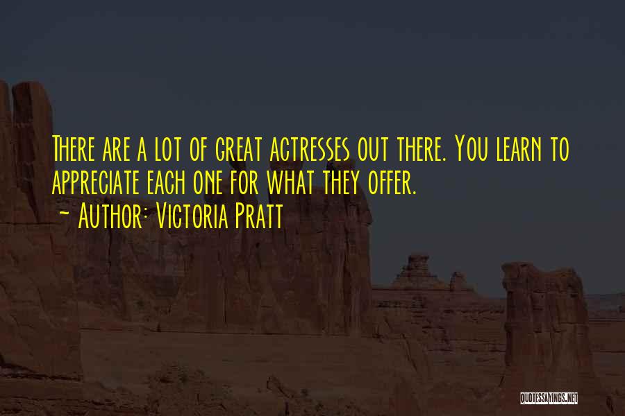 Victoria Pratt Quotes: There Are A Lot Of Great Actresses Out There. You Learn To Appreciate Each One For What They Offer.