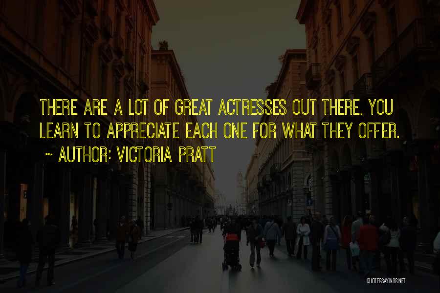 Victoria Pratt Quotes: There Are A Lot Of Great Actresses Out There. You Learn To Appreciate Each One For What They Offer.