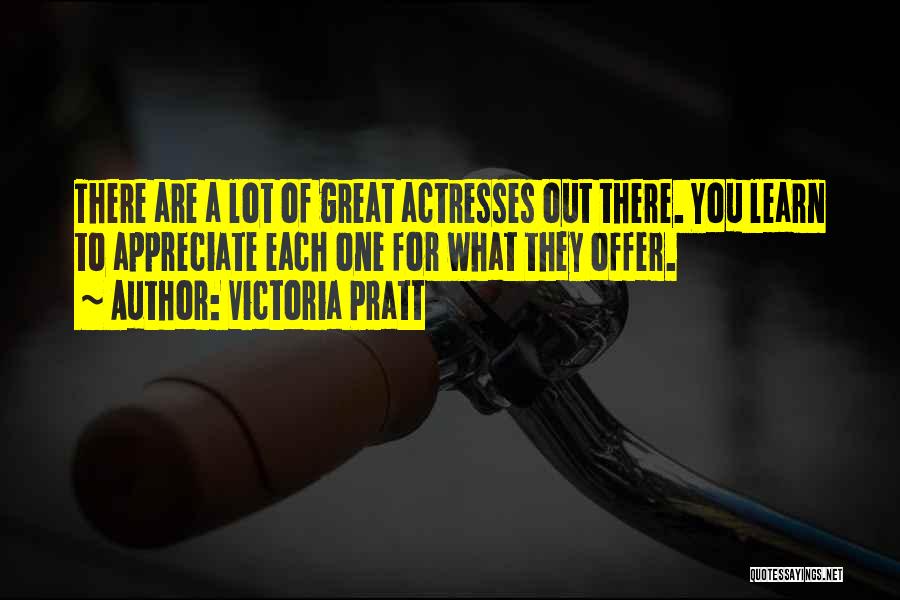 Victoria Pratt Quotes: There Are A Lot Of Great Actresses Out There. You Learn To Appreciate Each One For What They Offer.