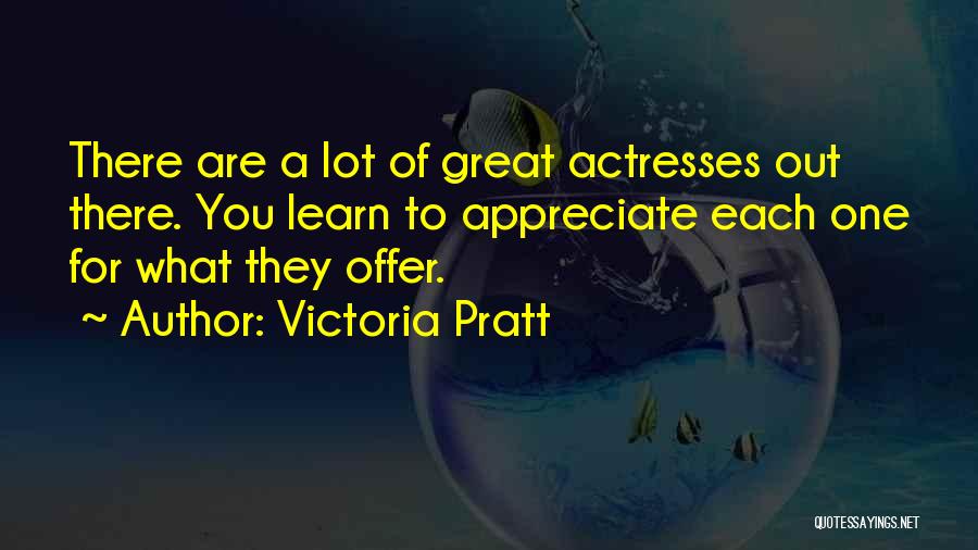 Victoria Pratt Quotes: There Are A Lot Of Great Actresses Out There. You Learn To Appreciate Each One For What They Offer.