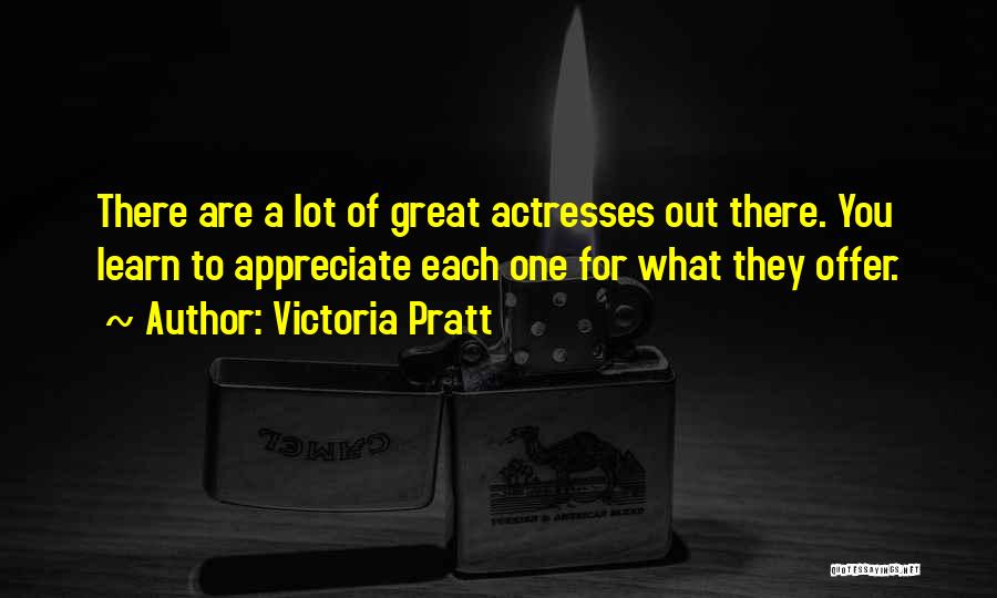 Victoria Pratt Quotes: There Are A Lot Of Great Actresses Out There. You Learn To Appreciate Each One For What They Offer.