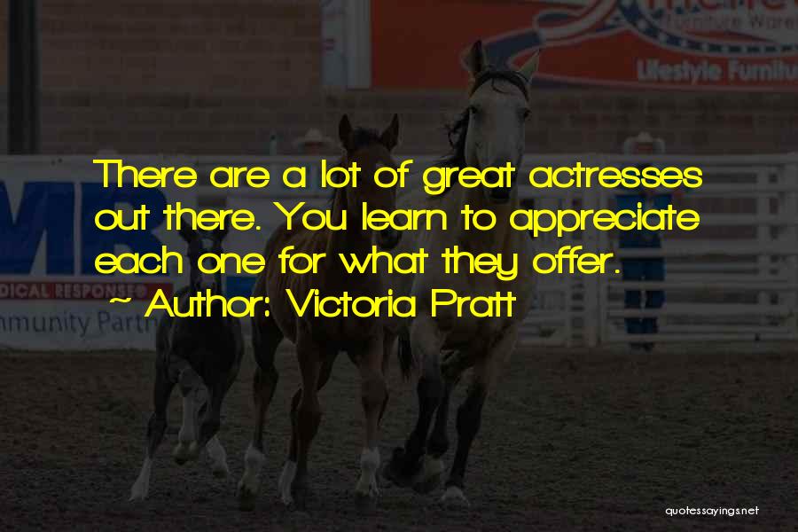 Victoria Pratt Quotes: There Are A Lot Of Great Actresses Out There. You Learn To Appreciate Each One For What They Offer.