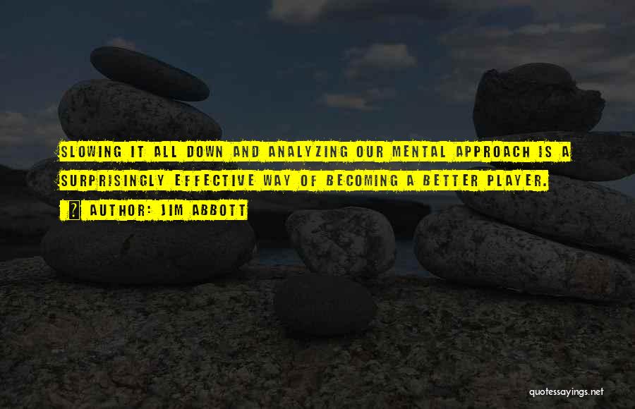 Jim Abbott Quotes: Slowing It All Down And Analyzing Our Mental Approach Is A Surprisingly Effective Way Of Becoming A Better Player.