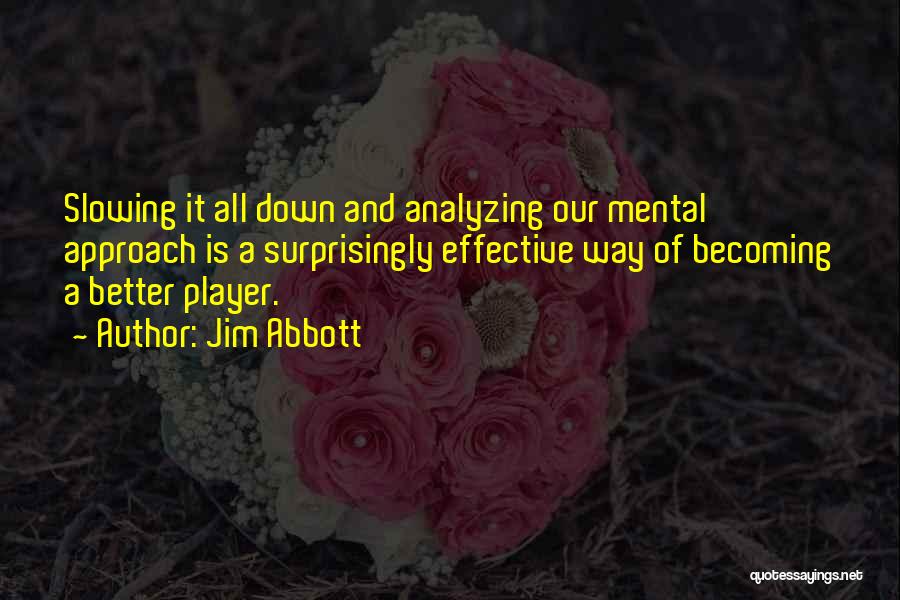 Jim Abbott Quotes: Slowing It All Down And Analyzing Our Mental Approach Is A Surprisingly Effective Way Of Becoming A Better Player.