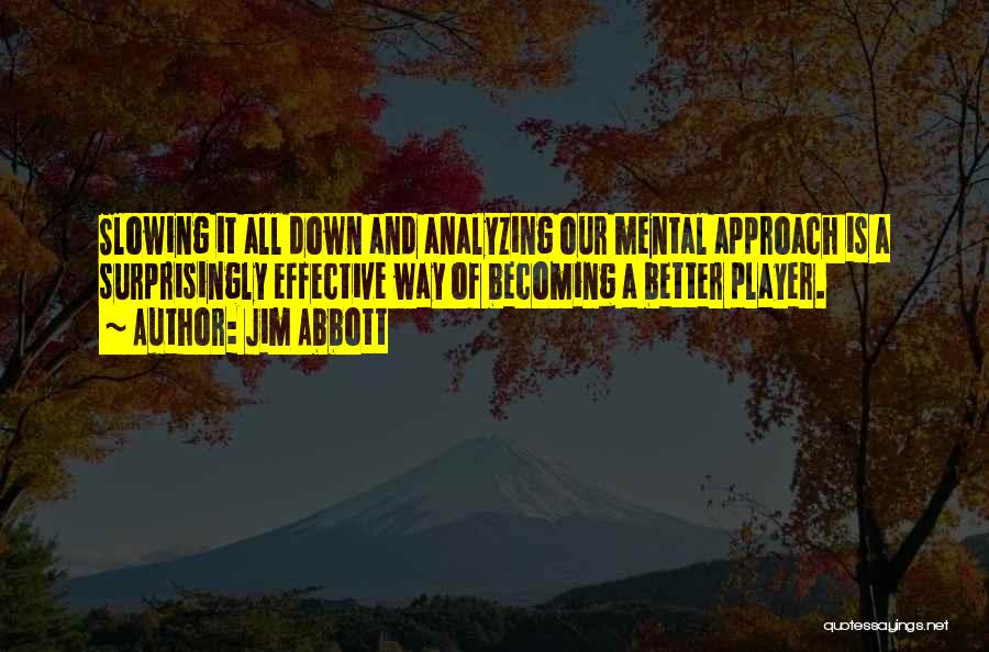 Jim Abbott Quotes: Slowing It All Down And Analyzing Our Mental Approach Is A Surprisingly Effective Way Of Becoming A Better Player.