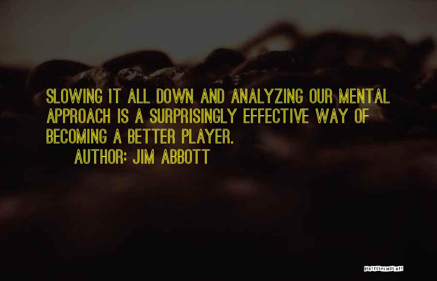 Jim Abbott Quotes: Slowing It All Down And Analyzing Our Mental Approach Is A Surprisingly Effective Way Of Becoming A Better Player.