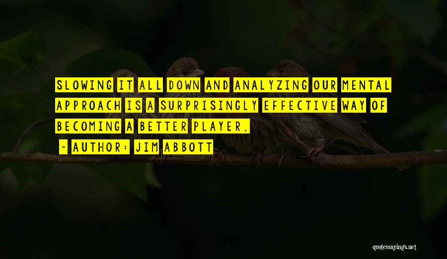 Jim Abbott Quotes: Slowing It All Down And Analyzing Our Mental Approach Is A Surprisingly Effective Way Of Becoming A Better Player.