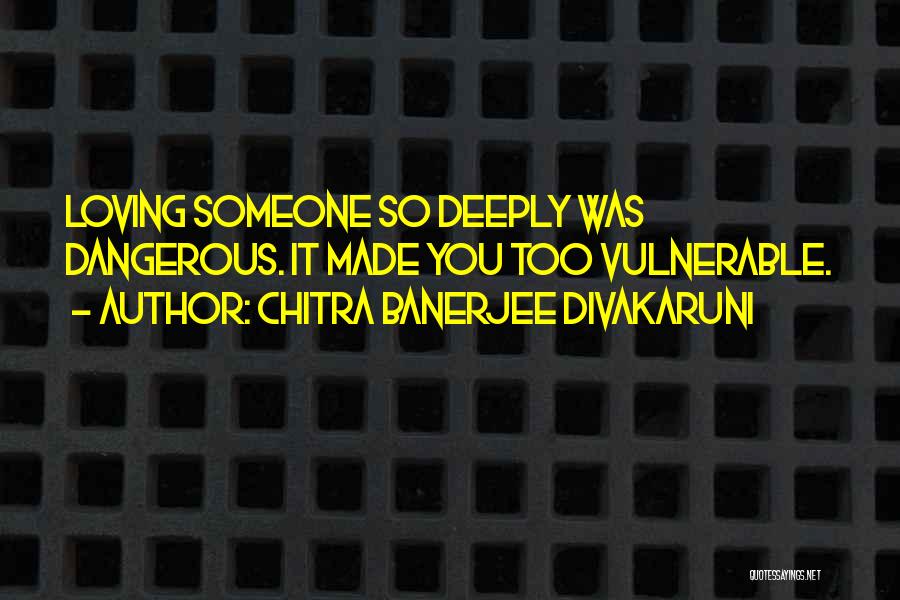 Chitra Banerjee Divakaruni Quotes: Loving Someone So Deeply Was Dangerous. It Made You Too Vulnerable.