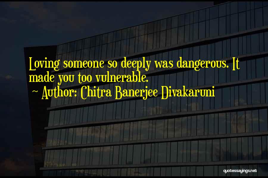 Chitra Banerjee Divakaruni Quotes: Loving Someone So Deeply Was Dangerous. It Made You Too Vulnerable.