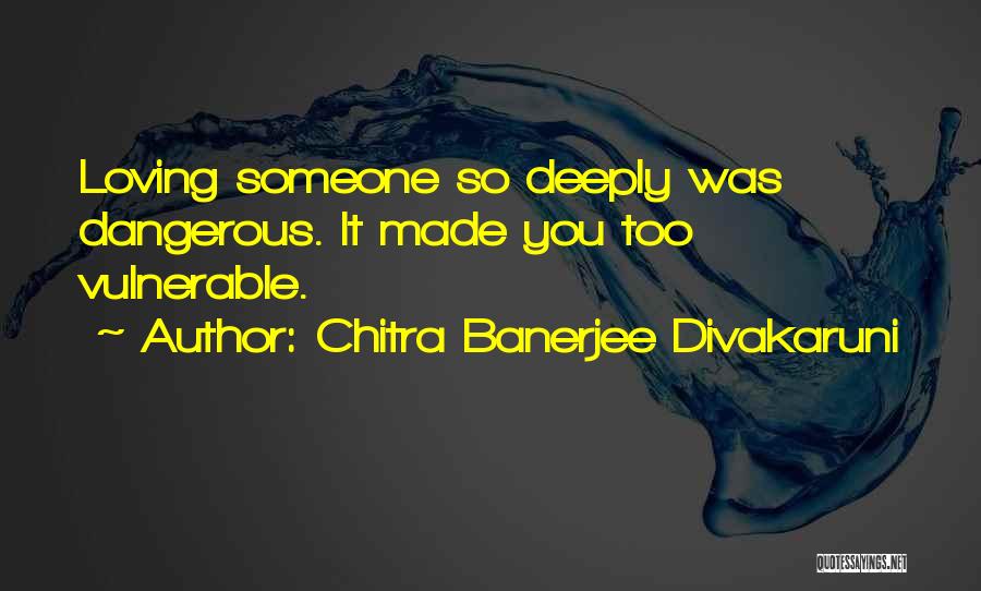 Chitra Banerjee Divakaruni Quotes: Loving Someone So Deeply Was Dangerous. It Made You Too Vulnerable.