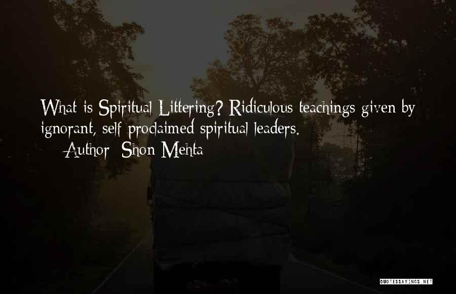 Shon Mehta Quotes: What Is Spiritual Littering? Ridiculous Teachings Given By Ignorant, Self Proclaimed Spiritual Leaders.