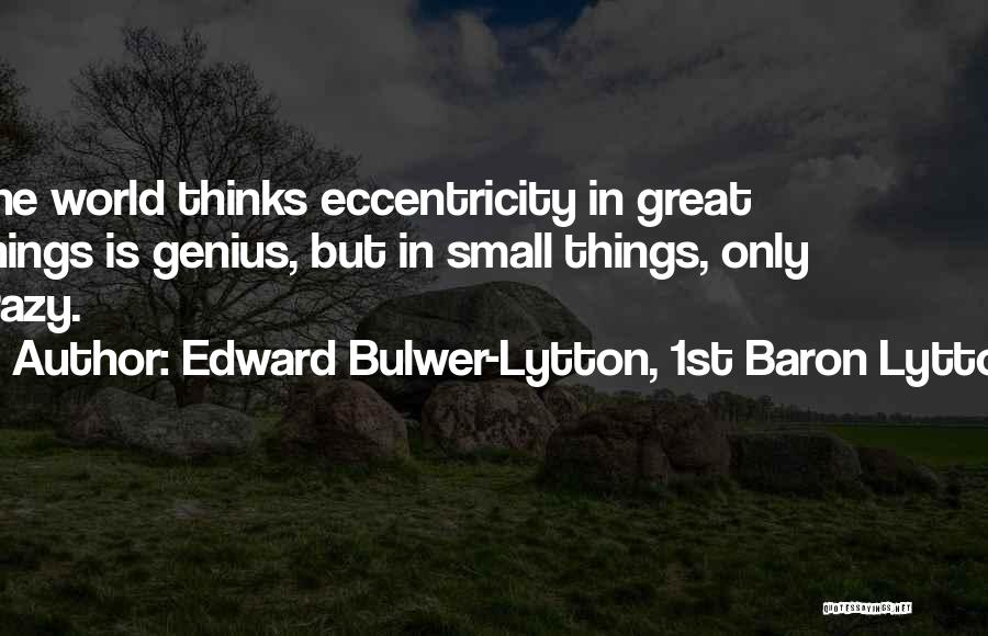 Edward Bulwer-Lytton, 1st Baron Lytton Quotes: The World Thinks Eccentricity In Great Things Is Genius, But In Small Things, Only Crazy.