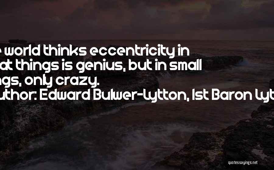 Edward Bulwer-Lytton, 1st Baron Lytton Quotes: The World Thinks Eccentricity In Great Things Is Genius, But In Small Things, Only Crazy.