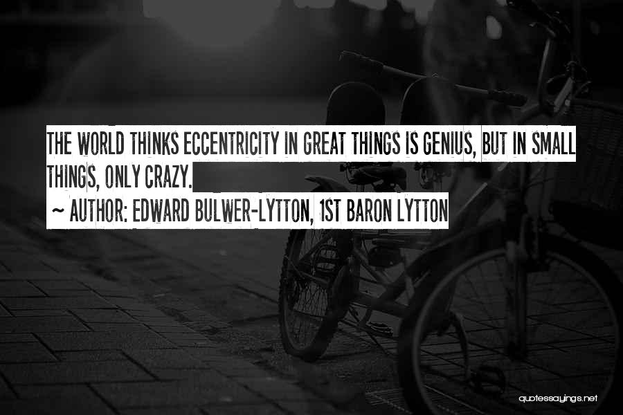 Edward Bulwer-Lytton, 1st Baron Lytton Quotes: The World Thinks Eccentricity In Great Things Is Genius, But In Small Things, Only Crazy.