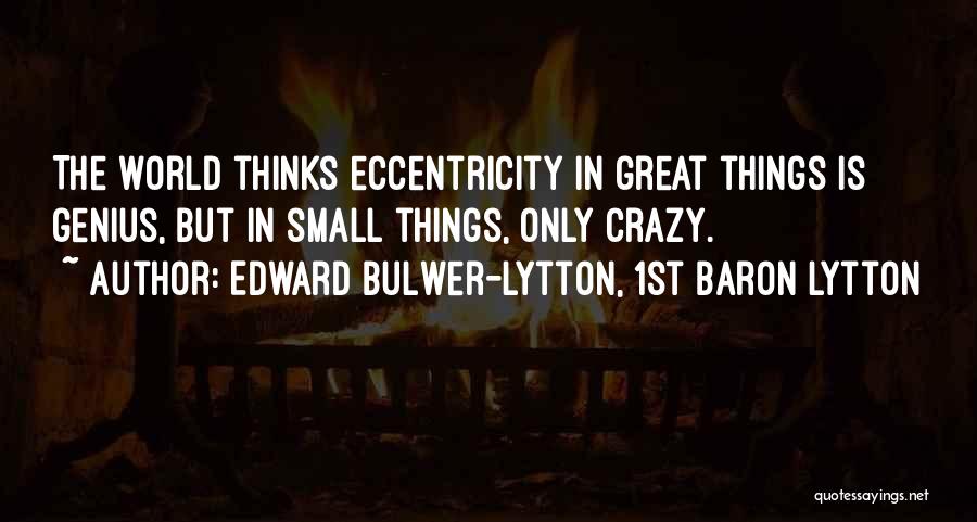 Edward Bulwer-Lytton, 1st Baron Lytton Quotes: The World Thinks Eccentricity In Great Things Is Genius, But In Small Things, Only Crazy.