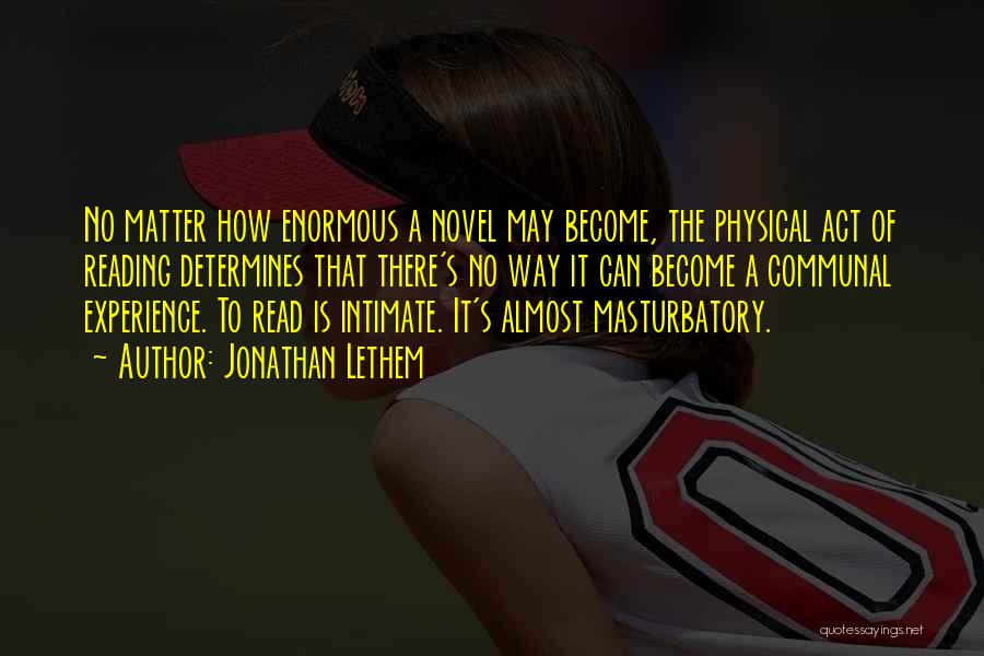 Jonathan Lethem Quotes: No Matter How Enormous A Novel May Become, The Physical Act Of Reading Determines That There's No Way It Can