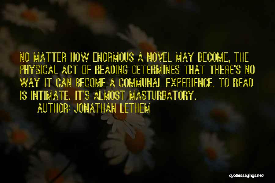 Jonathan Lethem Quotes: No Matter How Enormous A Novel May Become, The Physical Act Of Reading Determines That There's No Way It Can