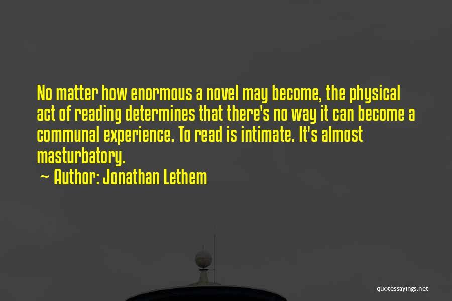 Jonathan Lethem Quotes: No Matter How Enormous A Novel May Become, The Physical Act Of Reading Determines That There's No Way It Can