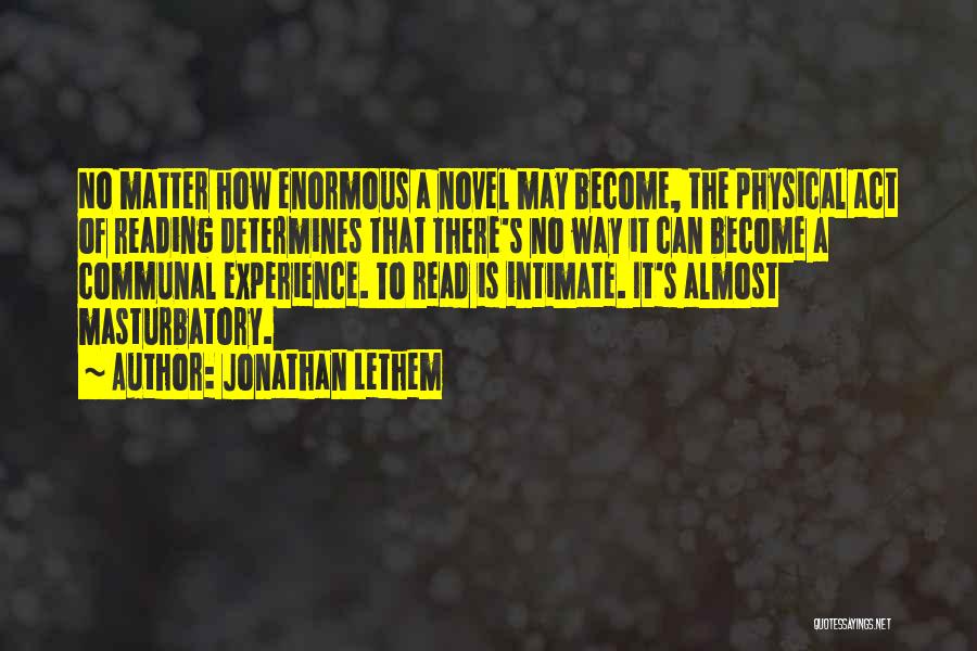 Jonathan Lethem Quotes: No Matter How Enormous A Novel May Become, The Physical Act Of Reading Determines That There's No Way It Can