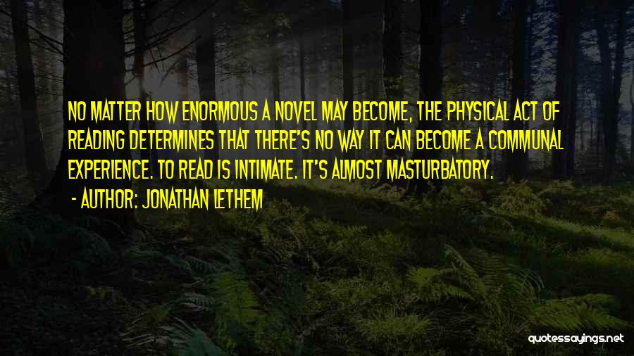 Jonathan Lethem Quotes: No Matter How Enormous A Novel May Become, The Physical Act Of Reading Determines That There's No Way It Can