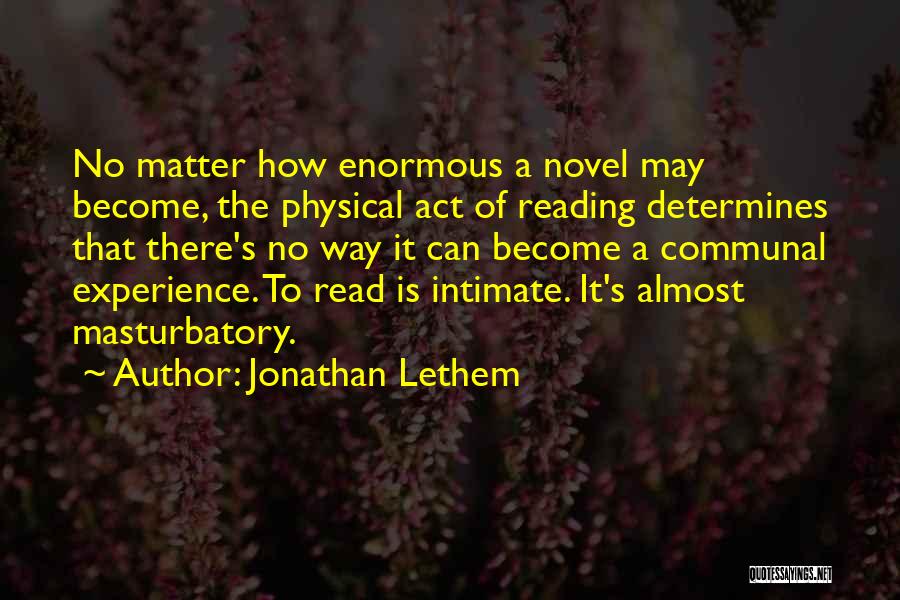 Jonathan Lethem Quotes: No Matter How Enormous A Novel May Become, The Physical Act Of Reading Determines That There's No Way It Can