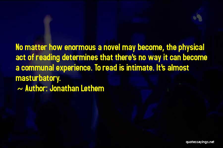 Jonathan Lethem Quotes: No Matter How Enormous A Novel May Become, The Physical Act Of Reading Determines That There's No Way It Can
