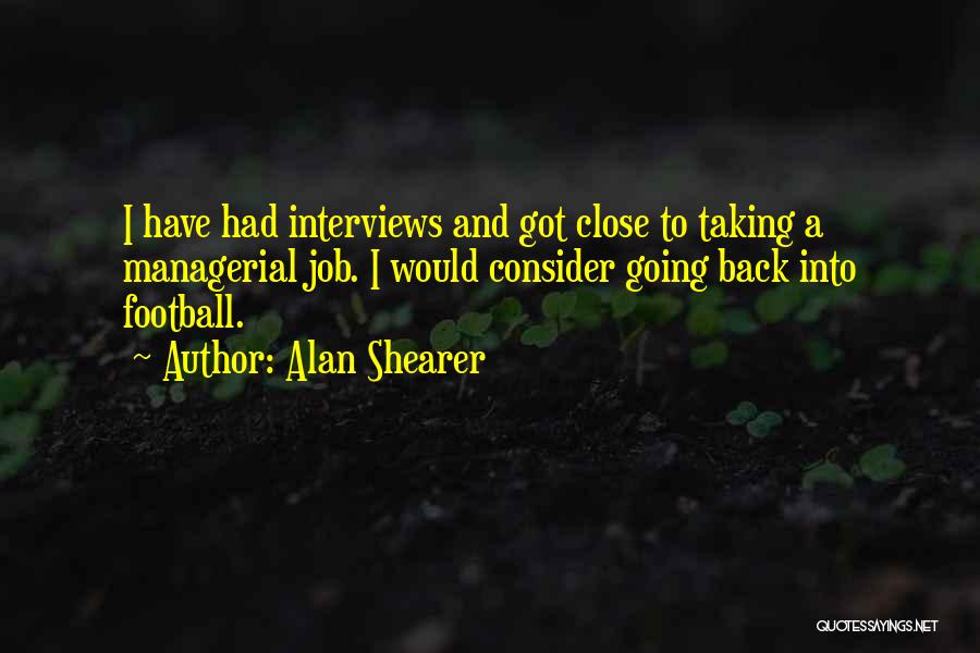 Alan Shearer Quotes: I Have Had Interviews And Got Close To Taking A Managerial Job. I Would Consider Going Back Into Football.