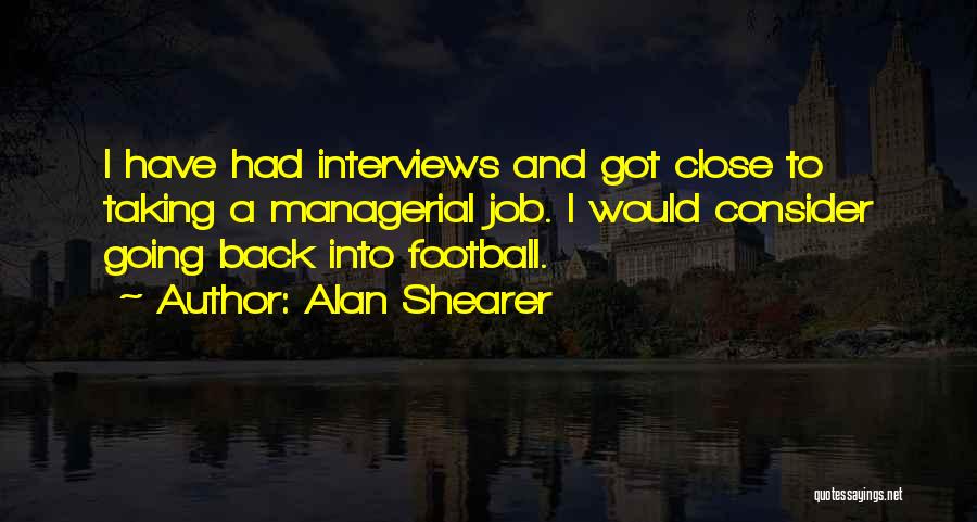 Alan Shearer Quotes: I Have Had Interviews And Got Close To Taking A Managerial Job. I Would Consider Going Back Into Football.