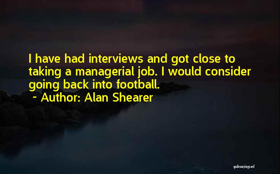 Alan Shearer Quotes: I Have Had Interviews And Got Close To Taking A Managerial Job. I Would Consider Going Back Into Football.