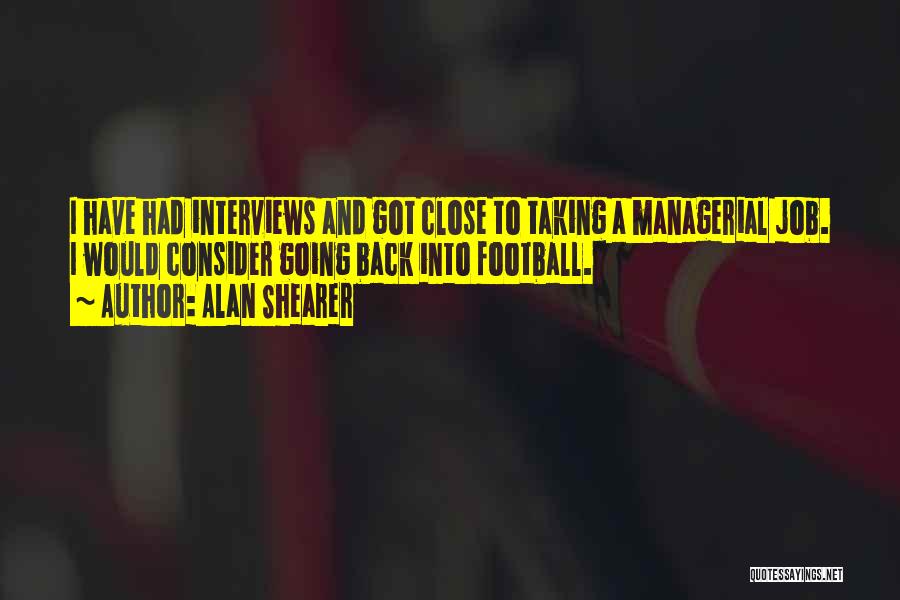 Alan Shearer Quotes: I Have Had Interviews And Got Close To Taking A Managerial Job. I Would Consider Going Back Into Football.
