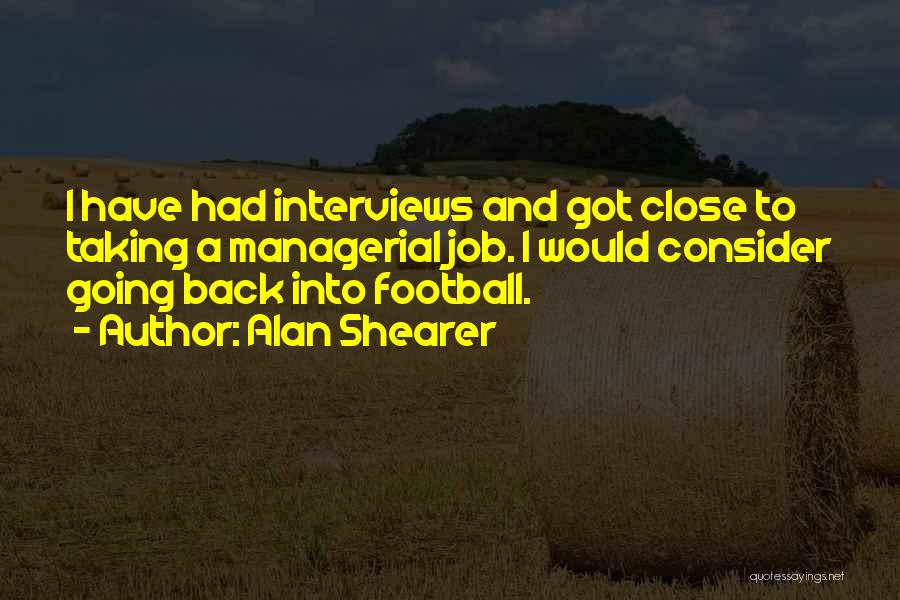 Alan Shearer Quotes: I Have Had Interviews And Got Close To Taking A Managerial Job. I Would Consider Going Back Into Football.