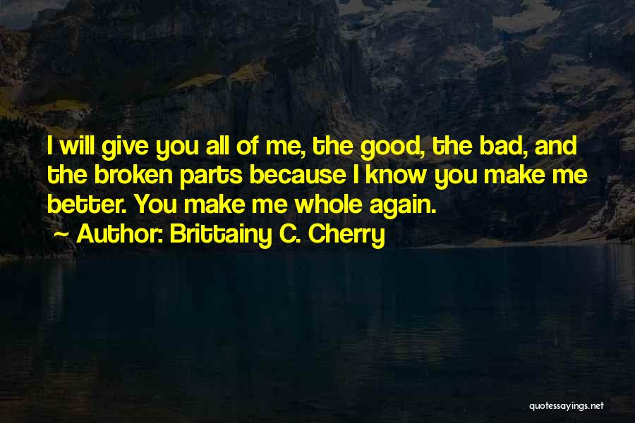 Brittainy C. Cherry Quotes: I Will Give You All Of Me, The Good, The Bad, And The Broken Parts Because I Know You Make