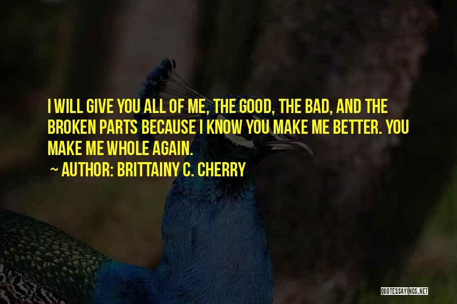 Brittainy C. Cherry Quotes: I Will Give You All Of Me, The Good, The Bad, And The Broken Parts Because I Know You Make