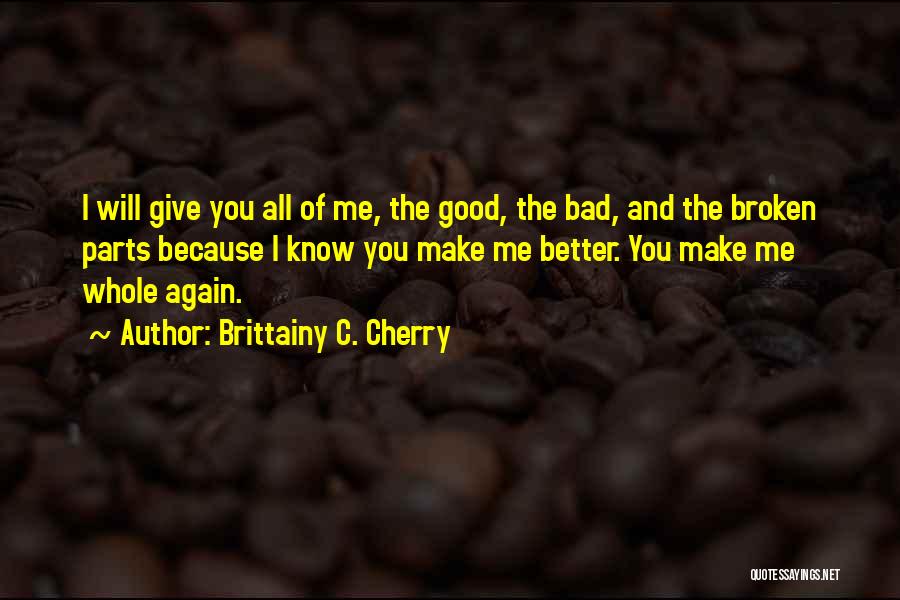 Brittainy C. Cherry Quotes: I Will Give You All Of Me, The Good, The Bad, And The Broken Parts Because I Know You Make