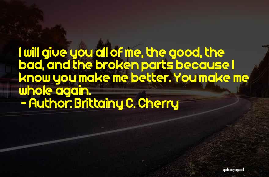 Brittainy C. Cherry Quotes: I Will Give You All Of Me, The Good, The Bad, And The Broken Parts Because I Know You Make