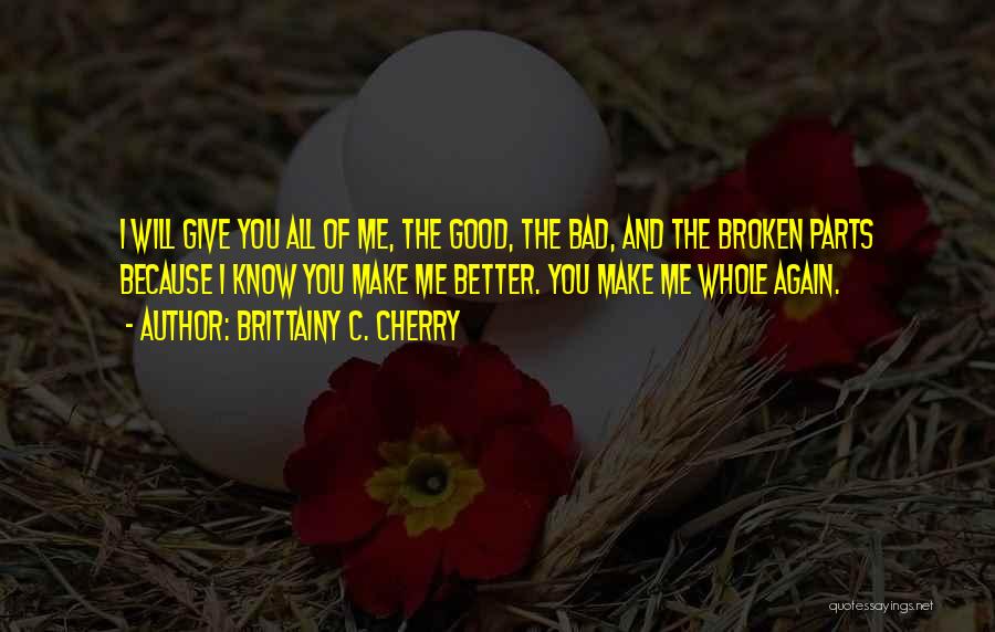 Brittainy C. Cherry Quotes: I Will Give You All Of Me, The Good, The Bad, And The Broken Parts Because I Know You Make
