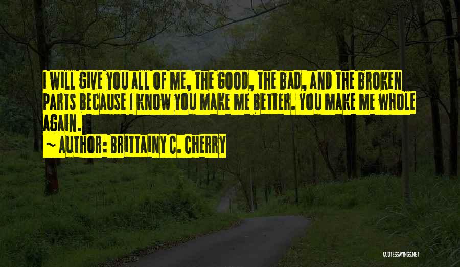 Brittainy C. Cherry Quotes: I Will Give You All Of Me, The Good, The Bad, And The Broken Parts Because I Know You Make
