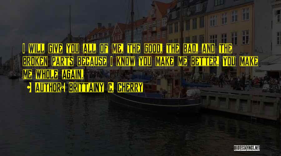 Brittainy C. Cherry Quotes: I Will Give You All Of Me, The Good, The Bad, And The Broken Parts Because I Know You Make